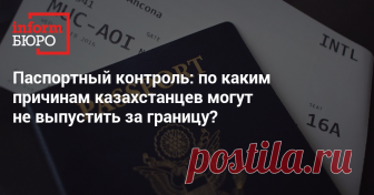 Паспортный контроль: по каким причинам казахстанцев могут не выпустить за границу? - Informburo.kz
