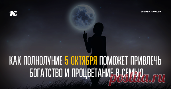 Как полнолуние 5 октября поможет привлечь богатство и процветание в семью Полная Луна — это своеобразная скорая помощь при достижении материального благополучия, ведь ее энергетика направлена на увеличение, прирост, нарастание.
