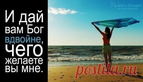 И дай вам бог вдвойне,чего желаете вы мне.