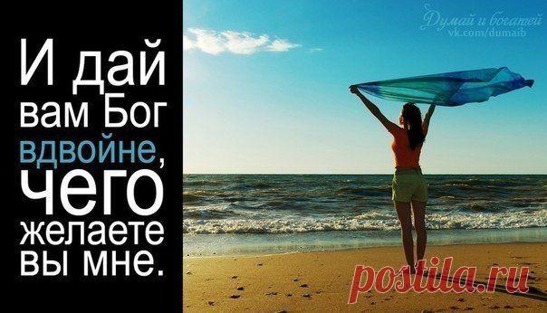 И дай вам бог вдвойне,чего желаете вы мне.