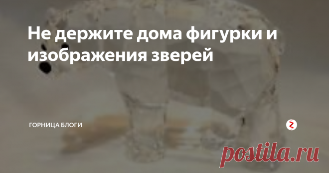 Не держите дома фигурки и изображения зверей Как то раз приболела я, да так, что пришлось в больнице полежать. Вернулась я домой. Слабая после болезни.Ну думаю отдохну , наберусь сил. Не тут то было.. Посыпались на меня неприятности , как из рога изобилия. С парнем разругалась в пух и прах, из за пустяка, на работе меня премией обошли, кошка потерялась, в магазине кошелек посеяла.Пришла как то усталая вся, измотаная, села и реву.
А тут бабуш