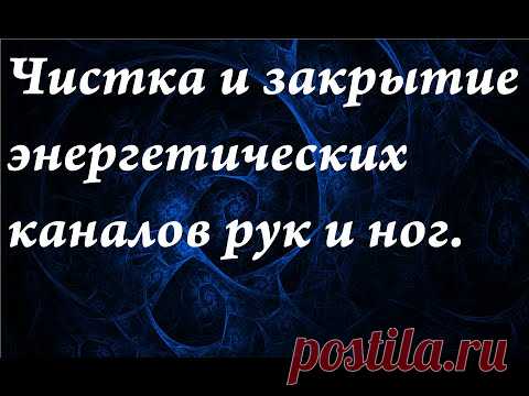 Чистка и закрытие энергетических каналов рук и ног.