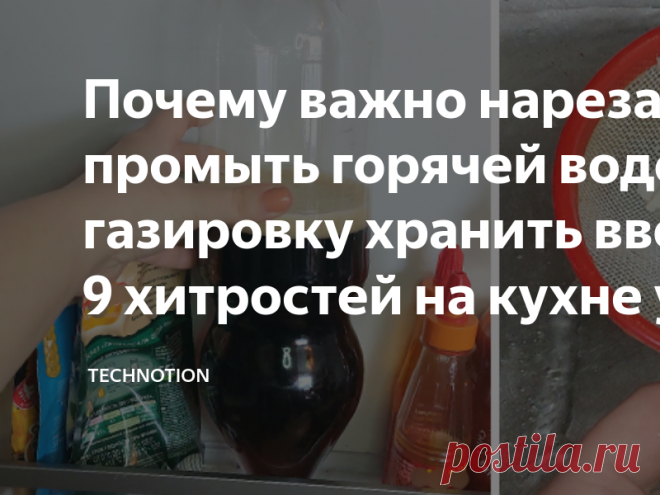 Почему важно нарезанный лук промыть горячей водой, газировку хранить вверх дном: 9 хитростей на кухне умных хозяек Одна моя знакомая категорически не любит готовить. По её словам, сейчас вполне можно обойтись и без этого навыка: и различных полуфабрикатов на полках предостаточно, и еду прямо на дом доставляют.