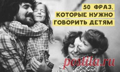 50 фраз, которые нужно говорить детям