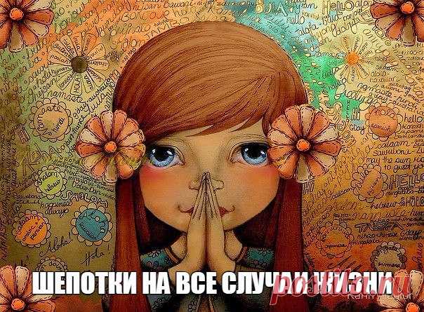 [ШЕПОТКИ НА ВСЕ СЛУЧАИ ЖИЗНИ]

Шепотки — это особые заговоры, с помощью которых можно и удачу привлечь, и от неприятностей защититься. Но в отличии от заговоров, шепотки можно произносить в любое время в любом месте, точнее тогда, когда того требует ситуация. Это своеобразная магическая скорая помощь, которая всегда поможет в трудную минуту.

► Шепотки на удачу

• Если хотите привлечь удачу, то, переступая порог дома, шепните: «Истина в том, что за этим порогом сила моя».
...