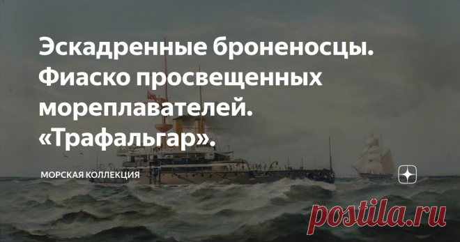 Эскадренные броненосцы. Фиаско просвещенных мореплавателей. «Трафальгар». В середине 80-х годов в британском флоте произошел один из судьбоносных переворотов.Сначала вмешалась политика. В отставку 9 июня 1885 года после неудачных выборов ушел премьер-министр от либеральной партии Уильям Гладстон,потом посыпалась вся система. На несколько месяцев правительство возглавил лорд Солсбери. Первым лордом Адмиралтейства 24 июня 1885 года стал Джордж Гамильтон.Как положено,он