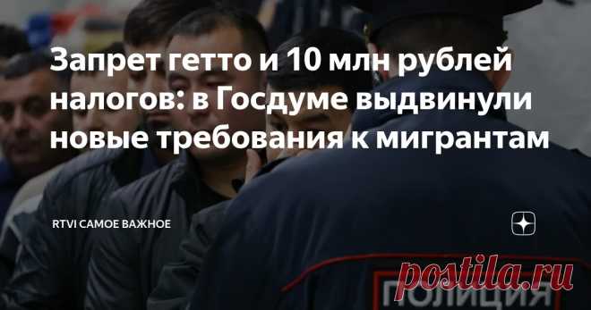 2025--Запрет ГЕТТО и 10 млн рублей налогов: в Госдуме выдвинули новые требования к мигрантам. Мигранты должны ПЛАТИТЬ ЗА УЧЕБУ своих детей, получать ГРАЖДАНСТВО РФ - после УПЛАТЫ НАЛОГОВ на 10 млн рублей и составлять не более 5% от численности