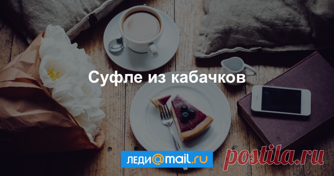 Суфле из кабачков - пошаговый рецепт с фото - как приготовить, ингредиенты, состав, время приготовления - Леди Mail.Ru Суфле из кабачков - пошаговый рецепт с фото: Кабачок – легкоусвояемый и полезный овощ, бесценный для детского и диетического питания. А какое красивое и вкусное... - Леди Mail.Ru