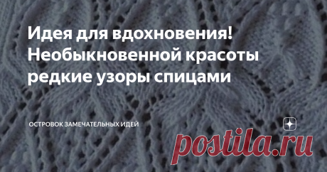 Идея для вдохновения! Необыкновенной красоты редкие узоры спицами Моя подборка нежнейших и редких ажурных узоров с незатейливым переплетением петелек, вывязанных спицами, пополняется постоянно. Связанные такими узорами джемпера, летние топы, кофты, порео или кардиган, несомненно, не останутся без внимания, и вас всегда будет провожать восхищенный взгляд.  Данные необыкновенной красоты ажурные узоры по-особому выигрышно смотрятся на изделиях связанных из нити светлой или яр...