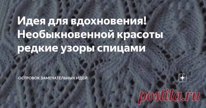 Идея для вдохновения! Необыкновенной красоты редкие узоры спицами Моя подборка нежнейших и редких ажурных узоров с незатейливым переплетением петелек, вывязанных спицами, пополняется постоянно. Связанные такими узорами джемпера, летние топы, кофты, порео или кардиган, несомненно, не останутся без внимания, и вас всегда будет провожать восхищенный взгляд.  Данные необыкновенной красоты ажурные узоры по-особому выигрышно смотрятся на изделиях связанных из нити светлой или яр...