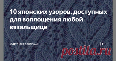 10 японских узоров, доступных для воплощения любой вязальщице Почему японские узоры такие сложные, но почему они нравятся вязальщицам. Воплощение японской самобытности и утонченности  в узорах для вязании