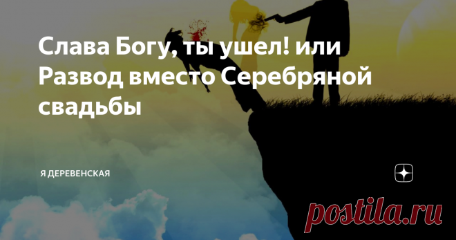 Слава Богу, ты ушел! или Развод вместо Серебряной свадьбы Говорят, что в 45 – баба ягодка опять! Ага, тот еще сухофрукт.