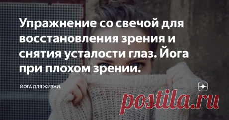 Упражнение со свечой для восстановления зрения и снятия усталости глаз. Йога при плохом зрении. Друзья, хочу сегодня рассказать о технике йоги, которая помогает снять напряжение с глаз и улучшить их здоровье, а значит и предотвратить снижение зрения и даже постепенно вернуть им здоровье.
Йога, с её асанами, не кажется практикой, направленной непосредственно на улучшение состояния здоровья глаз, а на самом деле может стать отличным способом натурального самоисцеления. Главное тут, как
