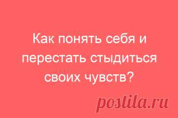 Как понять себя и перестать стыдиться своих чувств?