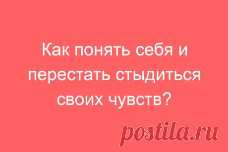 Как понять себя и перестать стыдиться своих чувств?