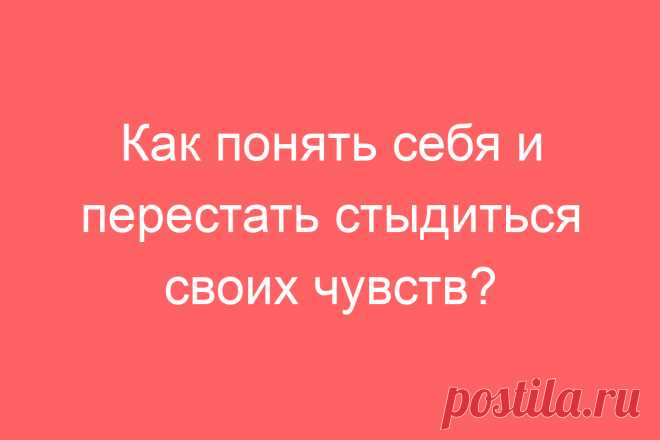 Как понять себя и перестать стыдиться своих чувств?