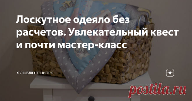 Лоскутное одеяло без расчетов. Увлекательный квест и почти мастер-класс Я решилась  на эксперимент: сшить детское одеяло без предварительных расчетов,  дизайна и навороченной машинки. Что получилось в итоге? Сколько  материала ушло? Какие хитрости помогли получить эффект строчек дорогой  машинки? Сколько времени потрачено? Ответы на эти вопросы — в статье.
В корзинке - готовое одеяло.
Пэчворк — это не всегда точные расчеты и сложные блоки. Лоскутное  шитье может быть
