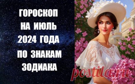 ЧИТАЙТЕ ГОРОСКОП НА ИЮЛЬ 2024 ГОДА ПО ЗНАКАМ ЗОДИАКА -