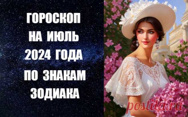 ЧИТАЙТЕ ГОРОСКОП НА ИЮЛЬ 2024 ГОДА ПО ЗНАКАМ ЗОДИАКА -