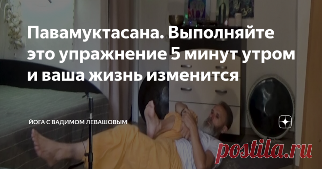 Павамуктасана. Выполняйте это упражнение 5 минут утром и ваша жизнь изменится