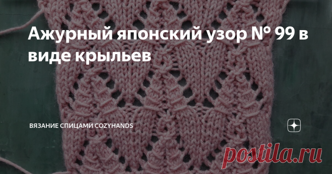 Ажурный японский узор № 99 в виде крыльев Необычный красивый ажурный узор, который напоминает крылья или елочку. На первый взгляд узор кажется запутанным и сложным, но на самом деле при вязании не возникают никакие трудности, а схема легко запоминается.
Узор подойдет для вязания плечевых изделий, шалей, палантинов, ажурных пледов, шарфов, пончо и т.д.
По ходу изучения узора немного изменила оригинальную схему, а именно провязывание 7, 8