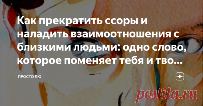 Как прекратить ссоры и наладить взаимоотношения с близкими людьми: одно слово, которое поменяет тебя и твою жизнь И сейчас, разумеется, многие приготовили свои глаза и уши, чтобы узнать эту великую тайну бытия: как же так сделать, чтобы вдруг мир стал сказочным, все кругом подобрели, люди прекратили причинять зло, а ты наконец-то ощутил себя счастливым человеком. У меня снова есть сюрприз – великая тайна не такая уж и великая. Только почему-то люди не желают это принимать ...