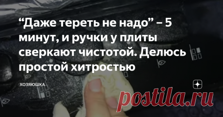 “Даже тереть не надо” – 5 минут, и ручки у плиты сверкают чистотой. Делюсь простой хитростью Статья автора «ХОЗЯЮШКА» в Дзене ✍: Как же порой надоедает чистить плиту после каждого процесса приготовления пищи. Чуть разлилось, слегка просыпалось, немного пригорело – все, уже грязь!