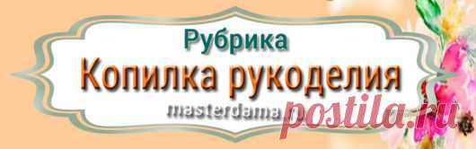 Копилка рукоделия Копилка рукоделия — Практическая информация по вязанию, шитью, вышивке, декору дома. Схемы, книги, уроки, обучение