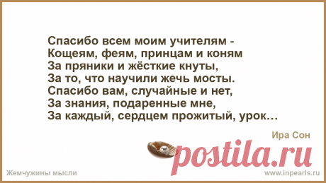 Спасибо всем моим учителям —
Кощеям, феям, принцам и коням
За пряники и жёсткие кнуты,
За то, что научили жечь мосты.

Спасибо вам, случайные и нет,
З... Спасибо всем моим учителям —
Кощеям, феям, принцам и коням
За пряники и жёсткие кнуты,
За то, что научили жечь мосты.

Спасибо вам, случайные и нет,
За знания…
