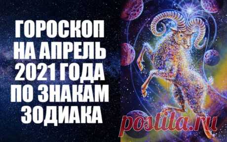 ГОРОСКОП НА АПРЕЛЬ 2021 ГОДА -