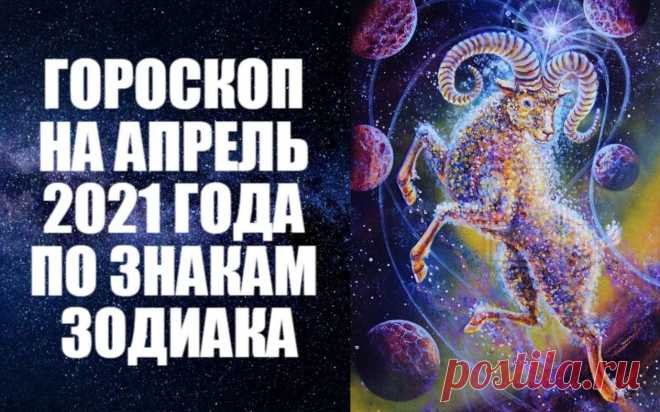 ГОРОСКОП НА АПРЕЛЬ 2021 ГОДА -