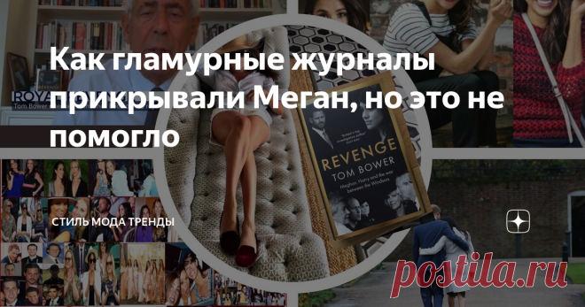 Как гламурные журналы прикрывали Меган, но это не помогло  Итак, я понимаю, что всем хочется  увидеть в книге Тома Бауэра «Месть:Меган , Гарри и война межлу Виндзорами» что-то настолько шокирующее, что герцогиню срочно  надо заточить  на веки вечные в Тауэр.  Хочу объяснить следующее: 1.До книги Тома Бауэра мы питались лишь слухами из таблоидов, с которыми частенько  судилась принцесса Пиноккио. У Бауэра сухие констатации фактов- он опирается только на доказанные им ситуац...