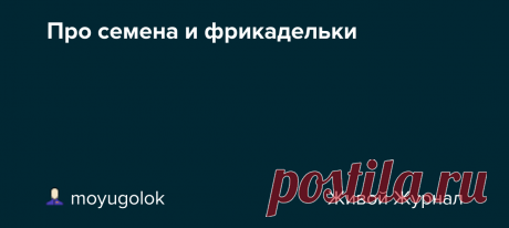 Про семена и фрикадельки Я начала перечитывать записи о посеве семян баклажанов и перцев, и наткнулась на запись о фрикадельках из Икеи. Два года назад я их так и не приготовила, зато вчера вечером нажарила огромную сковородку и получила несказанное удовольствие. А днем докупила семян, грунт для рассады, вермикулит, и…