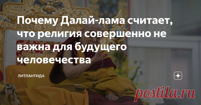 Почему Далай-лама считает, что религия совершенно не важна для будущего человечества Статистика показывает, что число религиозных людей с каждым годом падает. Молодые люди не желают принимать навязанное бабушками учение их старых книг и верить в какие-то абстрактные чудеса. Но это не значит, что они ни во что не верят. Просто рост информационных технологий дал людям больше пищи для раздумий над вечными темами бытия. Ещё одной причиной является то, от имени религии эксплуат...