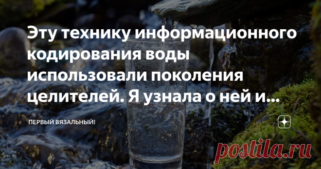 Эту технику информационного кодирования воды использовали поколения целителей. Я узнала о ней и рассказываю, что нужно делать. Многие считают, что заговор на воду, это какой-то магический обряд, что-то такое сложное, что дано только избранным, каким-то потомственным гадалкам, ведуньям из объявлений на Avito. Таких знаете 