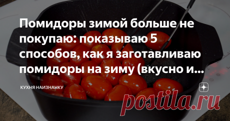 Помидоры зимой больше не покупаю: показываю 5 способов, как я заготавливаю помидоры на зиму (вкусно и просто очень)