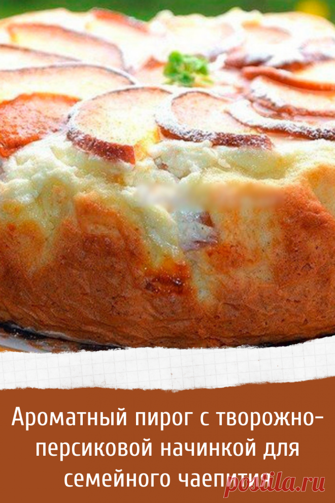 Ароматный пирог с творожно-персиковой начинкой для семейного чаепития