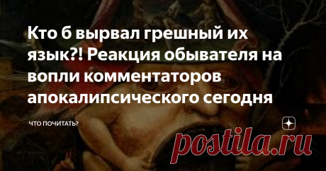 Кто б вырвал грешный их язык?! Реакция обывателя на вопли комментаторов апокалипсического сегодня Телевизор много лет назад утилизировала, а Интернет не выключишь – работать надо. А там изо всех щелей – браузеров, сайтов – лезут в глаза и уши вопли гениев трагифарса, давно достигшего апогея, плавно перетекшего в вечные муки постапокалипсиса. После очередной вспышки политэкономической чумы – нефтепадения и обнуления – в очередной раз активизировались и взвыли говоруны дружным хором, фонтанируя
