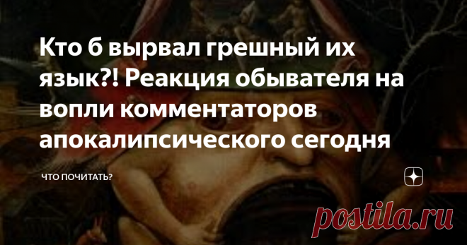 Кто б вырвал грешный их язык?! Реакция обывателя на вопли комментаторов апокалипсического сегодня Телевизор много лет назад утилизировала, а Интернет не выключишь – работать надо. А там изо всех щелей – браузеров, сайтов – лезут в глаза и уши вопли гениев трагифарса, давно достигшего апогея, плавно перетекшего в вечные муки постапокалипсиса. После очередной вспышки политэкономической чумы – нефтепадения и обнуления – в очередной раз активизировались и взвыли говоруны дружным хором, фонтанируя