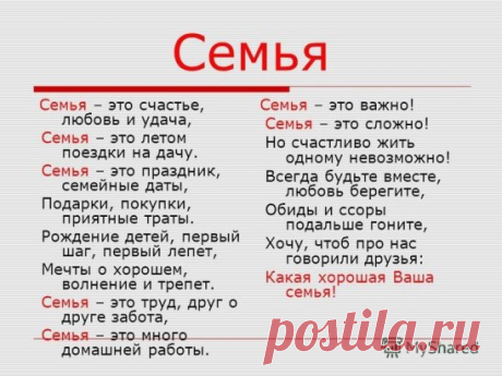 Крепка бывает ТА семья, где крест стоит на букве "Я". 
Где правит только слово "МЫ", где есть совместные мечты. 
Где есть достаток и уют, где дети весело снуют, 
Где вечно вспыхивает вновь такая СТРАСТНАЯ ЛЮБОВЬ! 
СЕМЬЯ бывает ТА крепка, где жизнь СПОКОЙНА и ЛЕГКА!!!