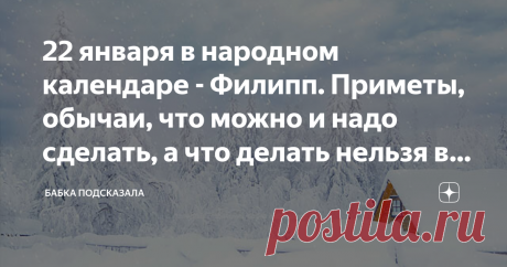 22 января в народном календаре - Филипп. Приметы, обычаи, что можно и надо сделать, а что делать нельзя в этот зимний день Какой праздник отмечается 22 января в народном календаре. Филипп. Народные приметы и обычаи 22 января. По народным приметам, солнце на закате алого цвета - к усилению морозов. Примечали, вороны и галки по земле ходят - к потеплению, а если на верхних ветвях деревьев сидят - к значительному похолоданию. Если в день Филиппа морозно и солнышко светит, то ...