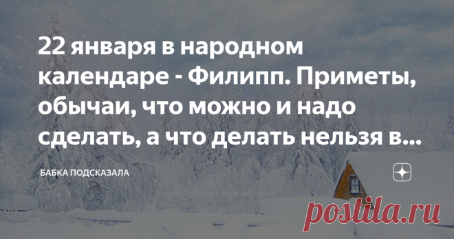 22 января в народном календаре - Филипп. Приметы, обычаи, что можно и надо сделать, а что делать нельзя в этот зимний день Какой праздник отмечается 22 января в народном календаре. Филипп. Народные приметы и обычаи 22 января. По народным приметам, солнце на закате алого цвета - к усилению морозов. Примечали, вороны и галки по земле ходят - к потеплению, а если на верхних ветвях деревьев сидят - к значительному похолоданию. Если в день Филиппа морозно и солнышко светит, то ...