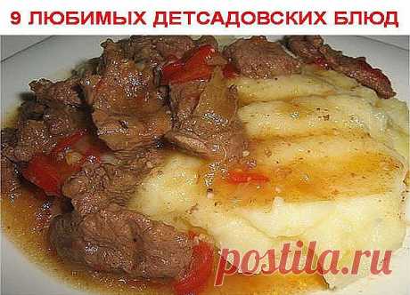 9 ЛЮБИМЫХ ДЕТСАДОВСКИХ БЛЮД
1. Творожная запеканка 
2. Омлет 
3. Картофельная запеканка с мясом 
4. Гуляш с подливкой 
5. Тефтели в соусе 
6. Рыбная запеканка 
7. Суфле печёночное 
8. Ленивые голубцы 
9. Картошка, тушенная с мясом
Ленивые голубцы
Ингредиенты: капуста 200 г лук 1 шт круглый рис 1/2 стакана вареное мясо 200 г растительное масло 1 ст ложка соль
Рис замочить в теплой воде на 15-20 минут. Лук пассеровать до прозрачности. Добавить порезанную капусту и тушить под...