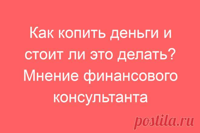 Как копить деньги и стоит ли это делать? Мнение финансового консультанта
