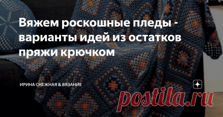 Вяжем роскошные пледы - варианты идей из остатков пряжи крючком Развлечений у мастериц в осенне-зимний сезон не початый края и все разные. Кто-то носочки вяжет, кто-то теплые пуловеры и пальто. А кто-то пледы!