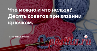 Что можно и что нельзя? Десять советов при вязании крючком. Вы стали вязальщицей не с рождения, поэтому в процессе обучения этому виду рукоделия можете спотыкаться, и не раз. Вы будете делать ошибки, даже когда станете опытной вязальщицей. Независимо от того. Начинаете ли вы работать над новой вещью или выполнили уже добрую половину работы, несколько напоминаний не помешают вам. В этой статье собрано много важной информации, разбросанной по многим интернет