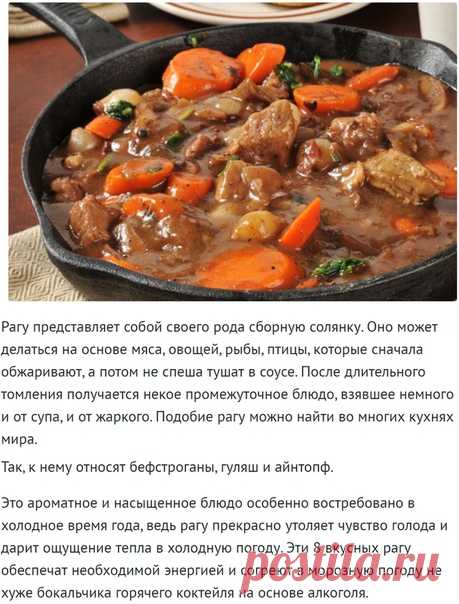 8 способов приготовить ароматное рагу!

Рагу представляет собой своего рода сборную солянку. Оно может делаться на основе мяса, овощей, рыбы, птицы, которые сначала обжаривают, а потом не спеша тушат в соусе. После длительного томления получается некое промежуточное блюдо, взявшее немного и от супа, и от жаркого. Подобие рагу можно найти во многих кухнях мира.

Так, к нему относят бефстроганы, гуляш и айнтопф.

Это ароматное и насыщенное блюдо особенно востребовано в холод...