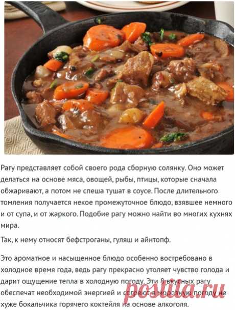 8 способов приготовить ароматное рагу!

Рагу представляет собой своего рода сборную солянку. Оно может делаться на основе мяса, овощей, рыбы, птицы, которые сначала обжаривают, а потом не спеша тушат в соусе. После длительного томления получается некое промежуточное блюдо, взявшее немного и от супа, и от жаркого. Подобие рагу можно найти во многих кухнях мира.

Так, к нему относят бефстроганы, гуляш и айнтопф.

Это ароматное и насыщенное блюдо особенно востребовано в холод...