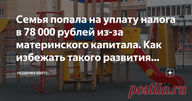 Семья попала на уплату налога в 78 000 рублей из-за материнского капитала. Как избежать такого развития событий Приветствую всех на канале НедвижкаINFO!
С моими знакомыми случилась такая история: в 2010 году они купили 2-х комнатную квартиру в совместную собственность с помощью ипотеки. Часть ипотеки выплатили за счет мат капитала. В прошлом году случилось радостное событие – ипотека была закрыта.

После этого они, исполняя требование закона, выделили доли детям в