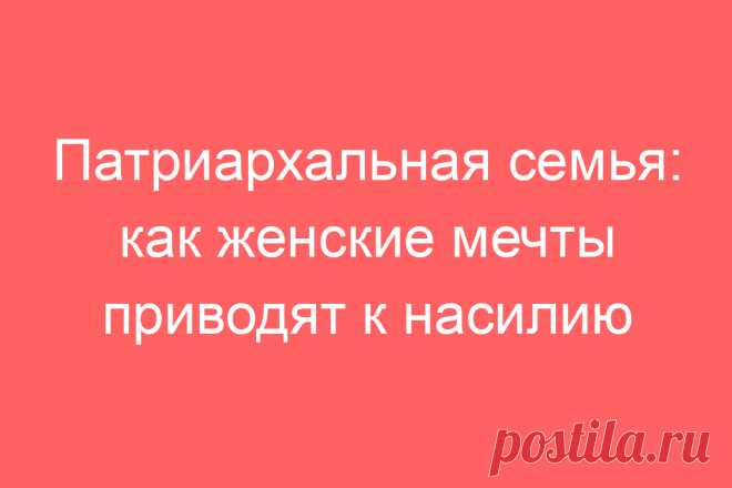 Патриархальная семья: как женские мечты приводят к насилию
